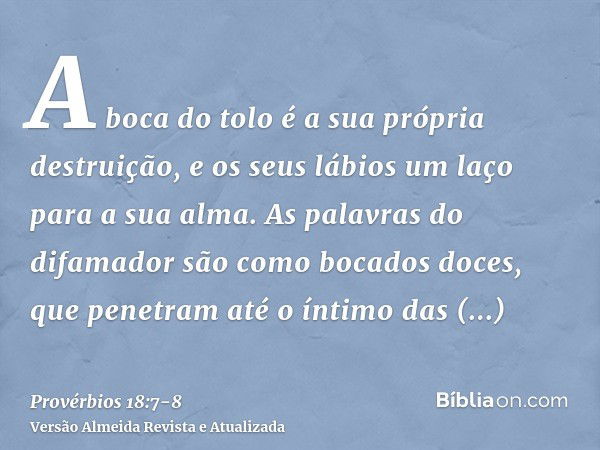 A boca do tolo é a sua própria destruição, e os seus lábios um laço para a sua alma.As palavras do difamador são como bocados doces, que penetram até o íntimo d