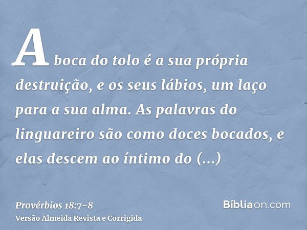 A boca do tolo é a sua própria destruição, e os seus lábios, um laço para a sua alma.As palavras do linguareiro são como doces bocados, e elas descem ao íntimo 