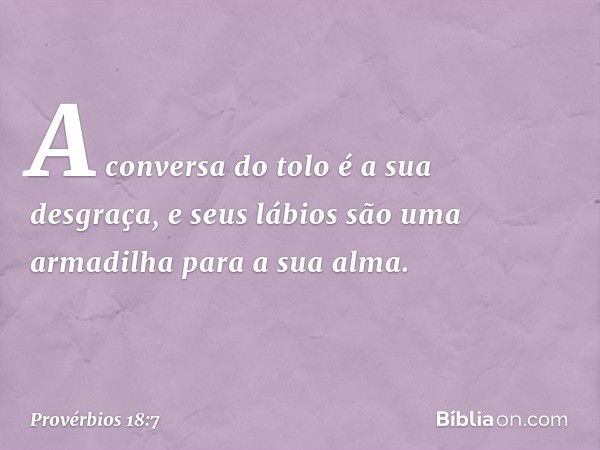 A conversa do tolo é a sua desgraça,
e seus lábios são uma armadilha
para a sua alma. -- Provérbios 18:7