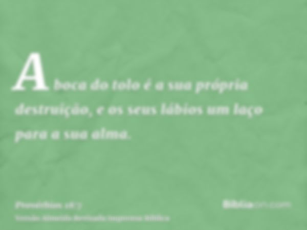 A boca do tolo é a sua própria destruição, e os seus lábios um laço para a sua alma.