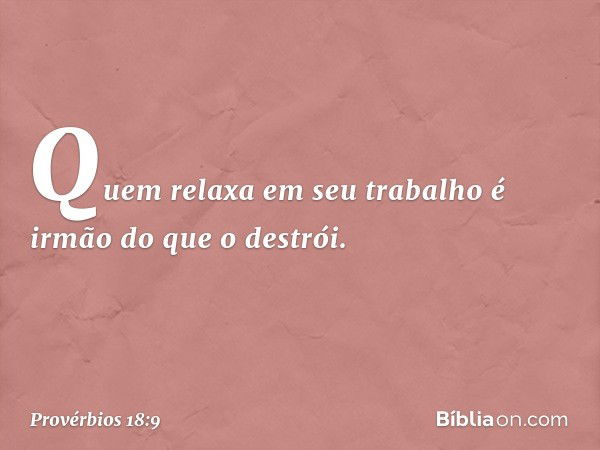 Quem relaxa em seu trabalho
é irmão do que o destrói. -- Provérbios 18:9