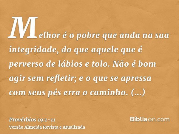 Melhor é o pobre que anda na sua integridade, do que aquele que é perverso de lábios e tolo.Não é bom agir sem refletir; e o que se apressa com seus pés erra o 