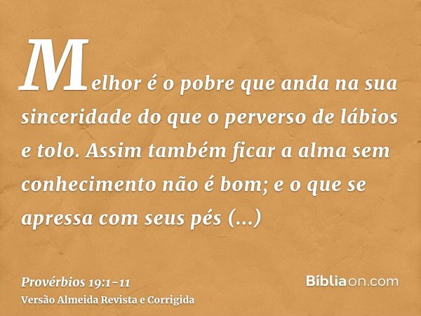 Melhor é o pobre que anda na sua sinceridade do que o perverso de lábios e tolo.Assim também ficar a alma sem conhecimento não é bom; e o que se apressa com seu