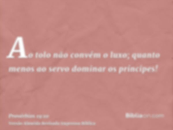 Ao tolo não convém o luxo; quanto menos ao servo dominar os príncipes!