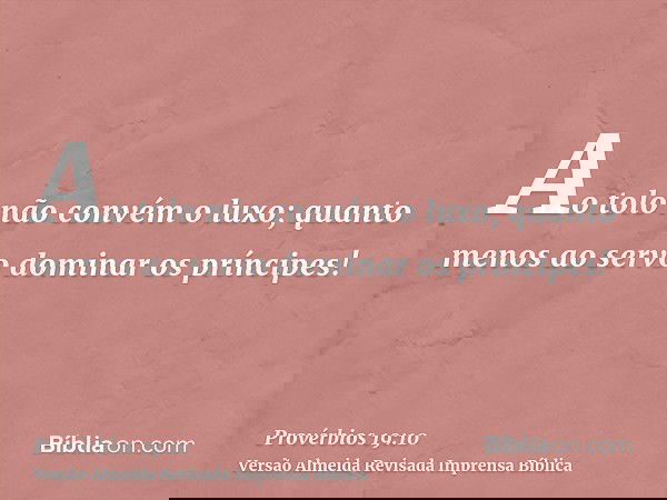 Ao tolo não convém o luxo; quanto menos ao servo dominar os príncipes!