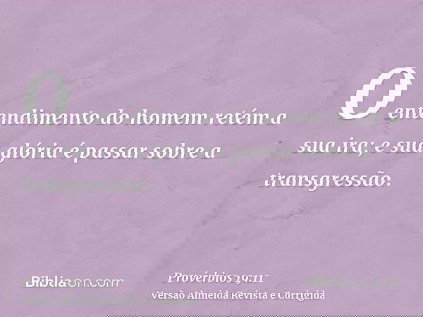 O entendimento do homem retém a sua ira; e sua glória é passar sobre a transgressão.