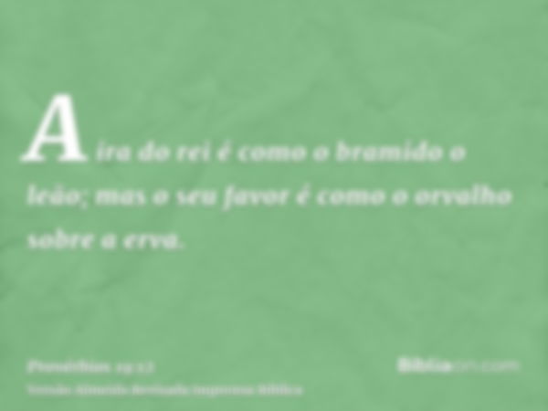 A ira do rei é como o bramido o leão; mas o seu favor é como o orvalho sobre a erva.