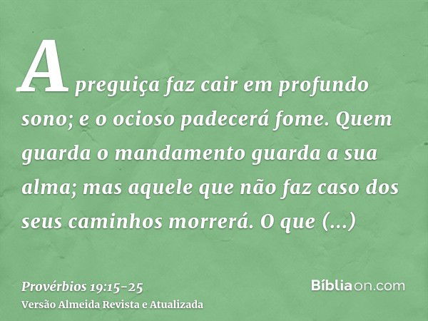 A preguiça faz cair em profundo sono; e o ocioso padecerá fome.Quem guarda o mandamento guarda a sua alma; mas aquele que não faz caso dos seus caminhos morrerá