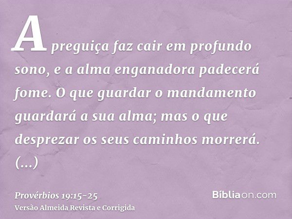 A preguiça faz cair em profundo sono, e a alma enganadora padecerá fome.O que guardar o mandamento guardará a sua alma; mas o que desprezar os seus caminhos mor