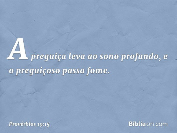 A preguiça leva ao sono profundo,
e o preguiçoso passa fome. -- Provérbios 19:15