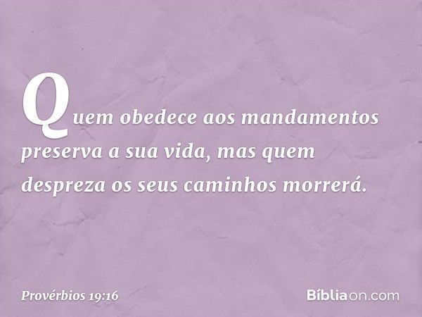 Quem obedece aos mandamentos
preserva a sua vida,
mas quem despreza os seus caminhos
morrerá. -- Provérbios 19:16