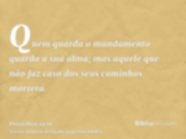 Quem guarda o mandamento guarda a sua alma; mas aquele que não faz caso dos seus caminhos morrerá.