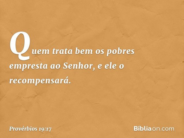 Quem trata bem os pobres
empresta ao Senhor,
e ele o recompensará. -- Provérbios 19:17