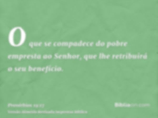 O que se compadece do pobre empresta ao Senhor, que lhe retribuirá o seu benefício.