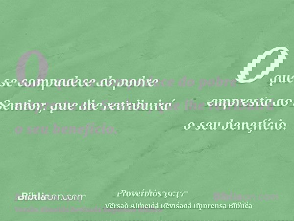 O que se compadece do pobre empresta ao Senhor, que lhe retribuirá o seu benefício.