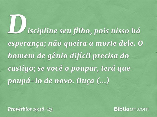 Discipline seu filho,
pois nisso há esperança;
não queira a morte dele. O homem de gênio difícil
precisa do castigo;
se você o poupar,
terá que poupá-lo de novo