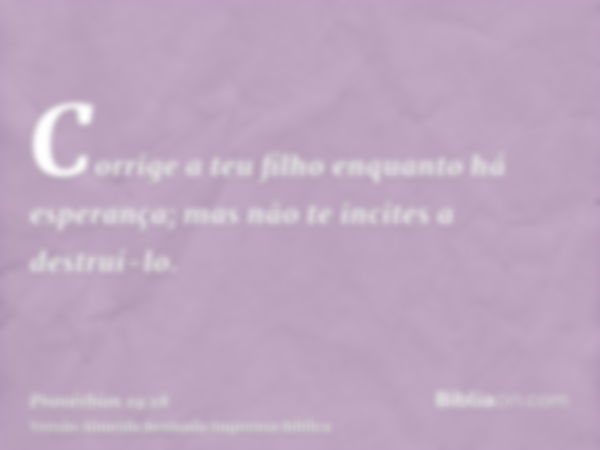 Corrige a teu filho enquanto há esperança; mas não te incites a destruí-lo.