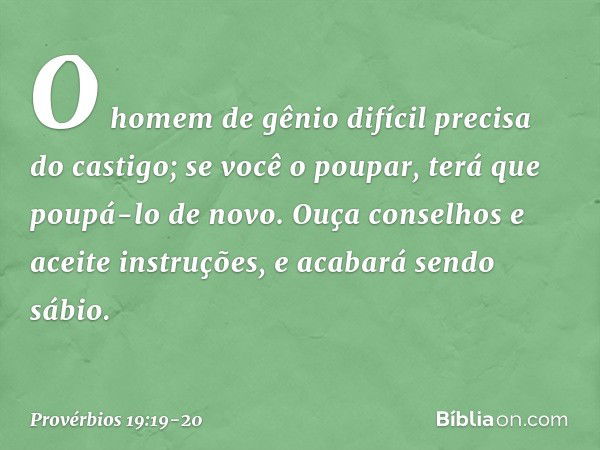 O homem de gênio difícil
precisa do castigo;
se você o poupar,
terá que poupá-lo de novo. Ouça conselhos e aceite instruções,
e acabará sendo sábio. -- Provérbi