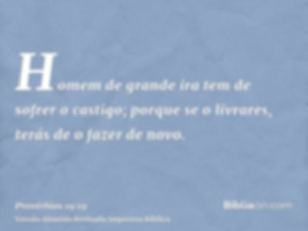 Homem de grande ira tem de sofrer o castigo; porque se o livrares, terás de o fazer de novo.