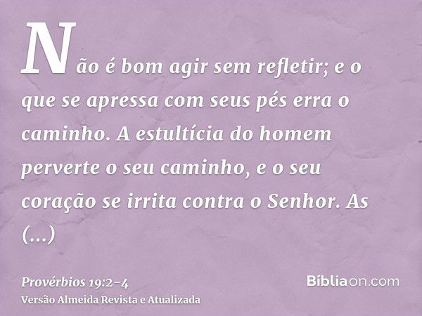 Não é bom agir sem refletir; e o que se apressa com seus pés erra o caminho.A estultícia do homem perverte o seu caminho, e o seu coração se irrita contra o Sen