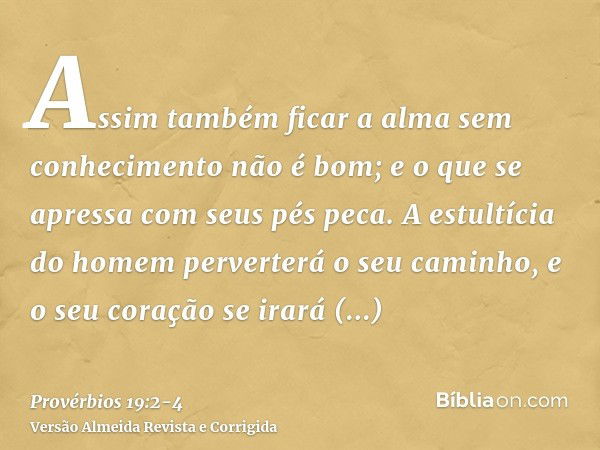 Assim também ficar a alma sem conhecimento não é bom; e o que se apressa com seus pés peca.A estultícia do homem perverterá o seu caminho, e o seu coração se ir