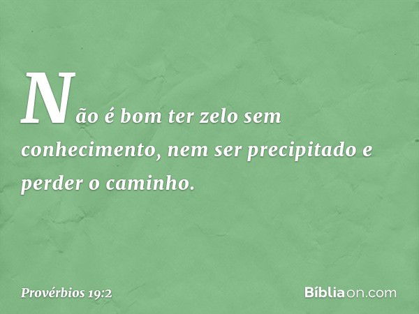 Não é bom ter zelo sem conhecimento,
nem ser precipitado e perder o caminho. -- Provérbios 19:2