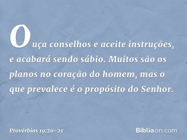 Ouça conselhos e aceite instruções,
e acabará sendo sábio. Muitos são os planos
no coração do homem,
mas o que prevalece
é o propósito do Senhor. -- Provérbios 