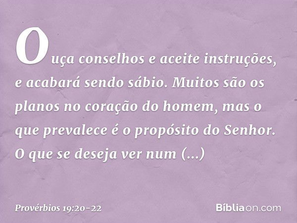 Ouça conselhos e aceite instruções,
e acabará sendo sábio. Muitos são os planos
no coração do homem,
mas o que prevalece
é o propósito do Senhor. O que se desej