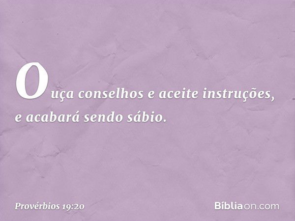 Ouça conselhos e aceite instruções,
e acabará sendo sábio. -- Provérbios 19:20