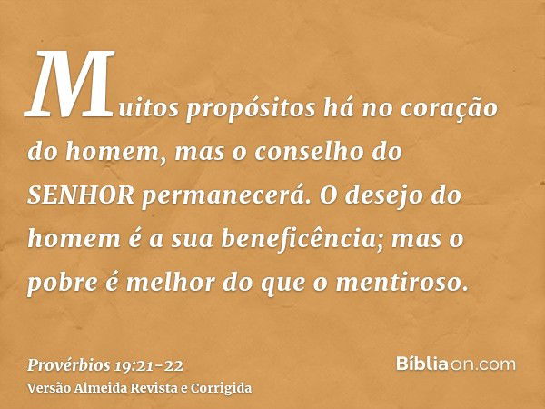 Muitos propósitos há no coração do homem, mas o conselho do SENHOR permanecerá.O desejo do homem é a sua beneficência; mas o pobre é melhor do que o mentiroso.