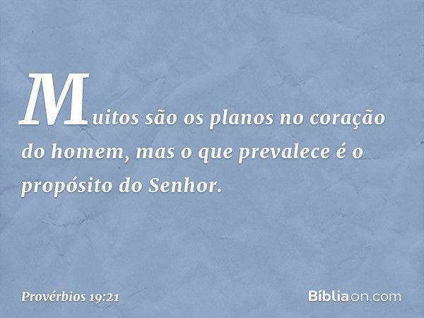 Muitos são os planos
no coração do homem,
mas o que prevalece
é o propósito do Senhor. -- Provérbios 19:21