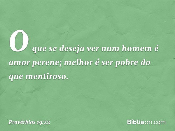 O que se deseja ver num homem
é amor perene;
melhor é ser pobre do que mentiroso. -- Provérbios 19:22