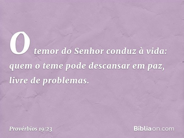 O temor do Senhor conduz à vida:
quem o teme pode descansar em paz,
livre de problemas. -- Provérbios 19:23