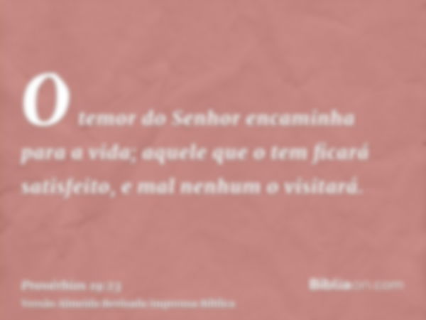 O temor do Senhor encaminha para a vida; aquele que o tem ficará satisfeito, e mal nenhum o visitará.