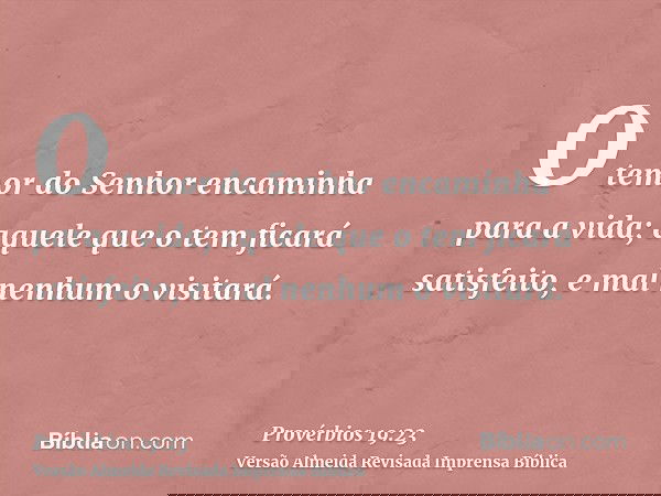 O temor do Senhor encaminha para a vida; aquele que o tem ficará satisfeito, e mal nenhum o visitará.