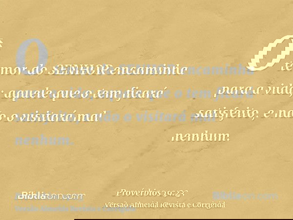 O temor do SENHOR encaminha para a vida; aquele que o tem ficará satisfeito, e não o visitará mal nenhum.