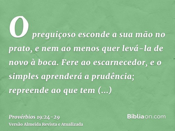 O preguiçoso esconde a sua mão no prato, e nem ao menos quer levá-la de novo à boca.Fere ao escarnecedor, e o simples aprenderá a prudência; repreende ao que te