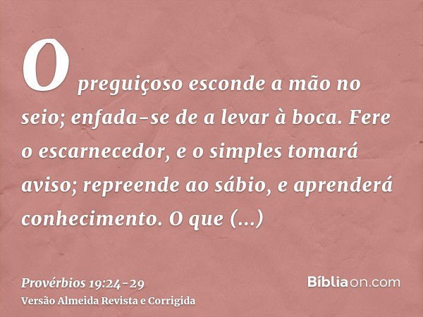 O preguiçoso esconde a mão no seio; enfada-se de a levar à boca.Fere o escarnecedor, e o simples tomará aviso; repreende ao sábio, e aprenderá conhecimento.O qu