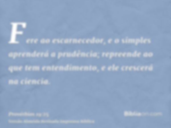 Fere ao escarnecedor, e o simples aprenderá a prudência; repreende ao que tem entendimento, e ele crescerá na ciencia.