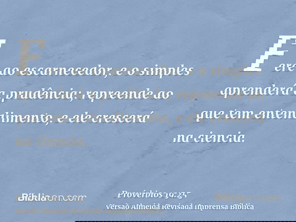 Fere ao escarnecedor, e o simples aprenderá a prudência; repreende ao que tem entendimento, e ele crescerá na ciencia.