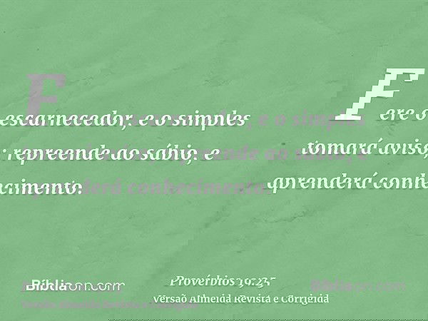 Fere o escarnecedor, e o simples tomará aviso; repreende ao sábio, e aprenderá conhecimento.