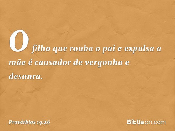 O filho que rouba o pai e expulsa a mãe
é causador de vergonha e desonra. -- Provérbios 19:26