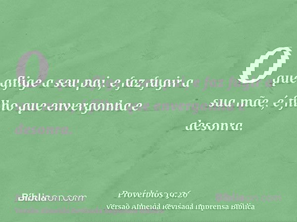 O que aflige a seu pai, e faz fugir a sua mãe, é filho que envergonha e desonra.