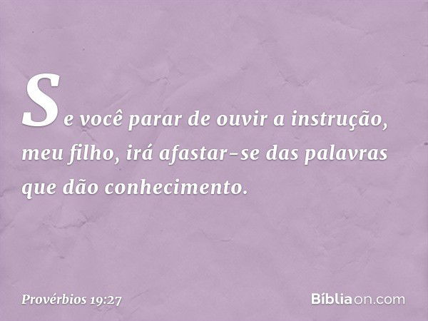 Se você parar de ouvir a instrução,
meu filho,
irá afastar-se das palavras
que dão conhecimento. -- Provérbios 19:27