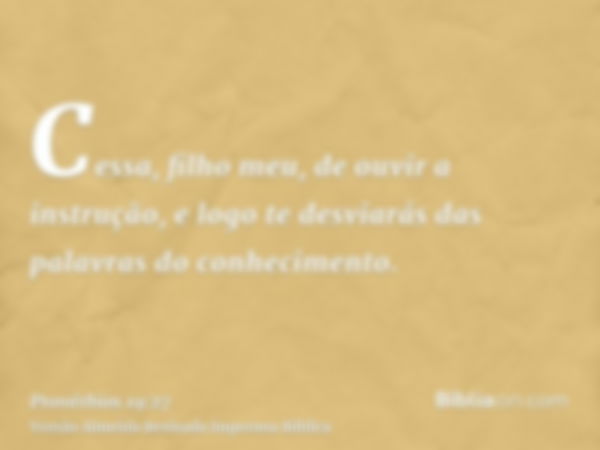 Cessa, filho meu, de ouvir a instrução, e logo te desviarás das palavras do conhecimento.