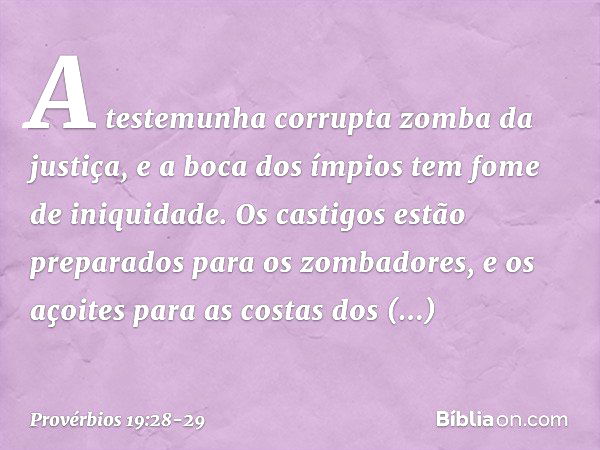 A testemunha corrupta zomba da justiça,
e a boca dos ímpios
tem fome de iniquidade. Os castigos estão preparados
para os zombadores,
e os açoites para as costas