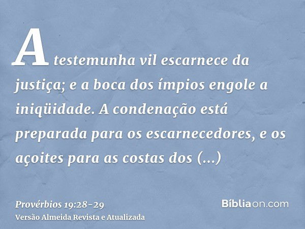 A testemunha vil escarnece da justiça; e a boca dos ímpios engole a iniqüidade.A condenação está preparada para os escarnecedores, e os açoites para as costas d