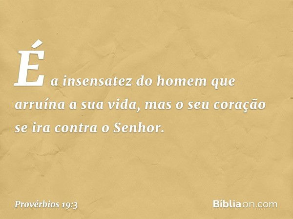 É a insensatez do homem
que arruína a sua vida,
mas o seu coração se ira contra o Senhor. -- Provérbios 19:3