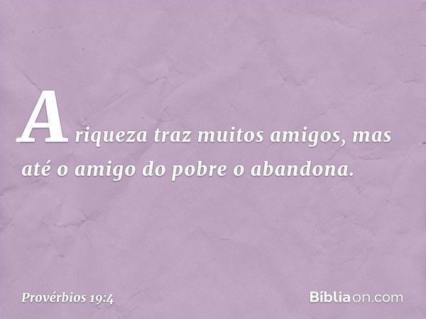 A riqueza traz muitos amigos,
mas até o amigo do pobre o abandona. -- Provérbios 19:4