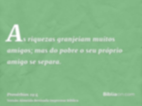 As riquezas granjeiam muitos amigos; mas do pobre o seu próprio amigo se separa.